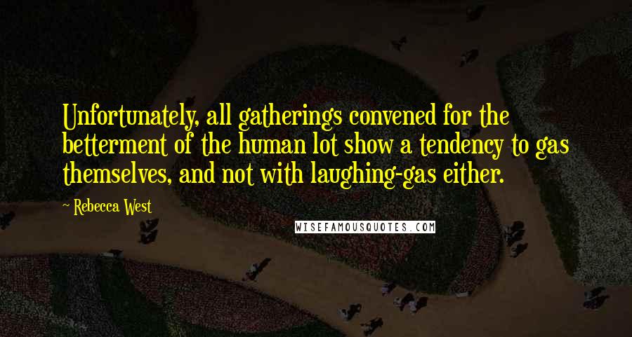 Rebecca West Quotes: Unfortunately, all gatherings convened for the betterment of the human lot show a tendency to gas themselves, and not with laughing-gas either.