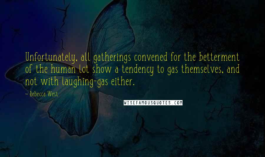 Rebecca West Quotes: Unfortunately, all gatherings convened for the betterment of the human lot show a tendency to gas themselves, and not with laughing-gas either.