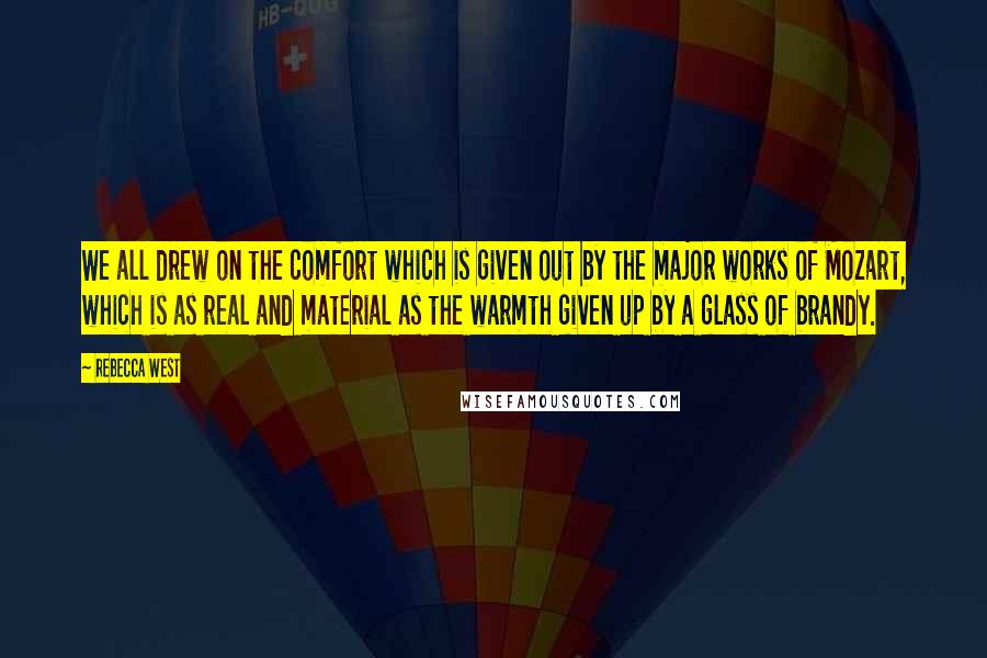 Rebecca West Quotes: We all drew on the comfort which is given out by the major works of Mozart, which is as real and material as the warmth given up by a glass of brandy.