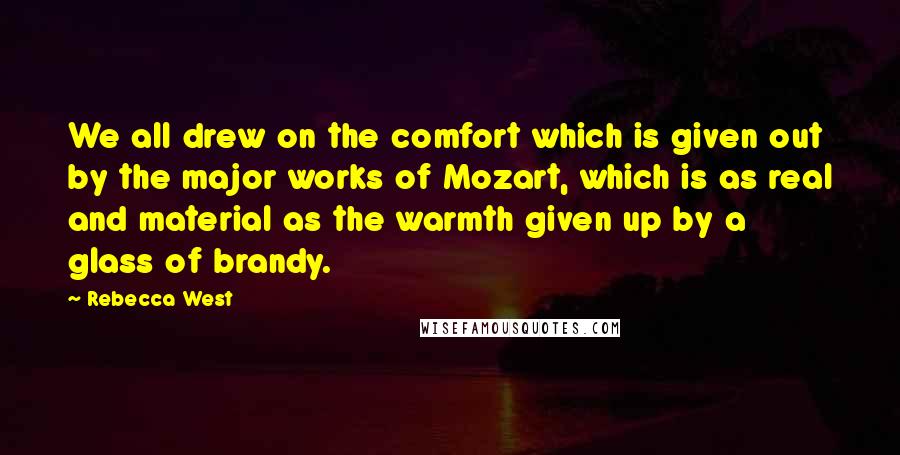 Rebecca West Quotes: We all drew on the comfort which is given out by the major works of Mozart, which is as real and material as the warmth given up by a glass of brandy.