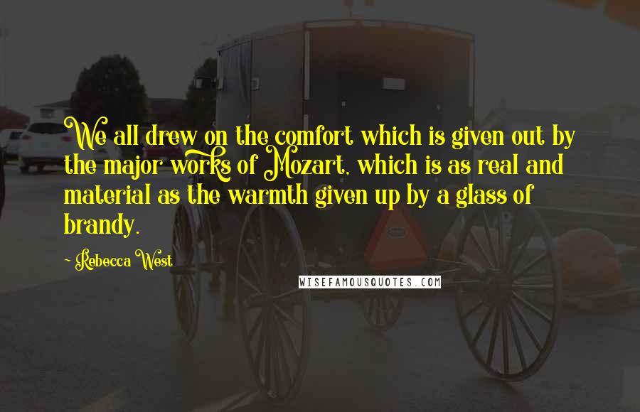 Rebecca West Quotes: We all drew on the comfort which is given out by the major works of Mozart, which is as real and material as the warmth given up by a glass of brandy.