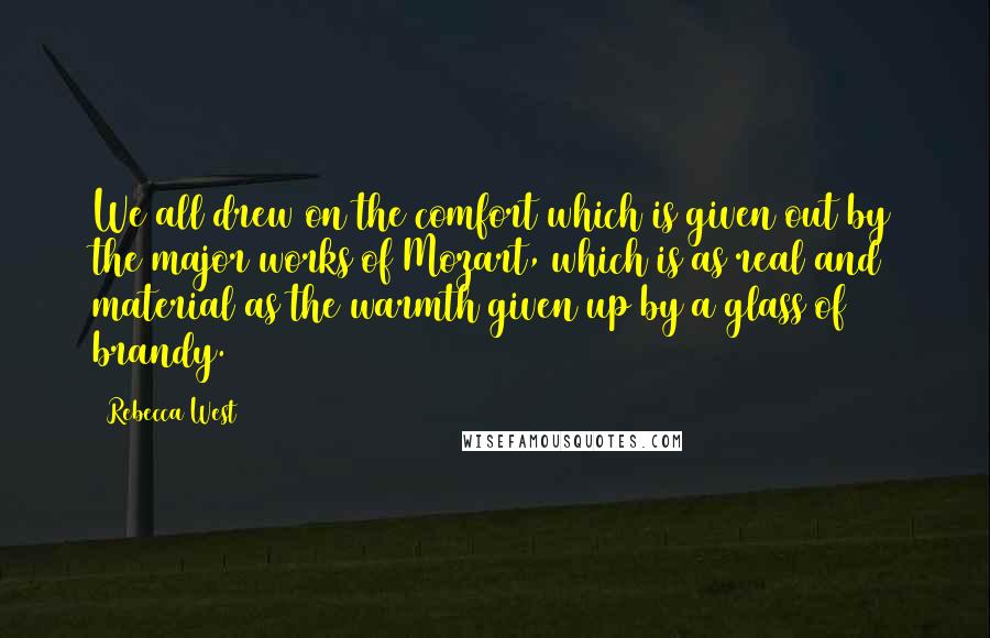 Rebecca West Quotes: We all drew on the comfort which is given out by the major works of Mozart, which is as real and material as the warmth given up by a glass of brandy.