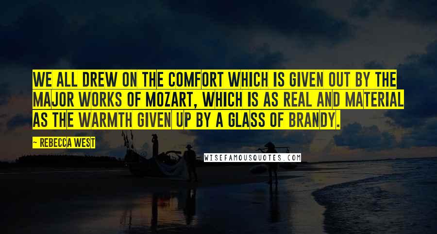 Rebecca West Quotes: We all drew on the comfort which is given out by the major works of Mozart, which is as real and material as the warmth given up by a glass of brandy.