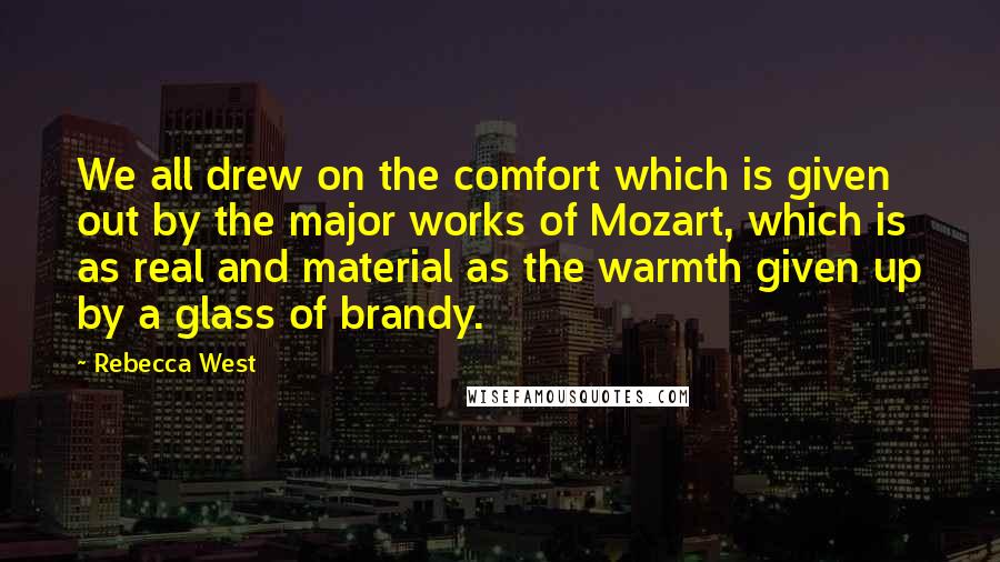 Rebecca West Quotes: We all drew on the comfort which is given out by the major works of Mozart, which is as real and material as the warmth given up by a glass of brandy.