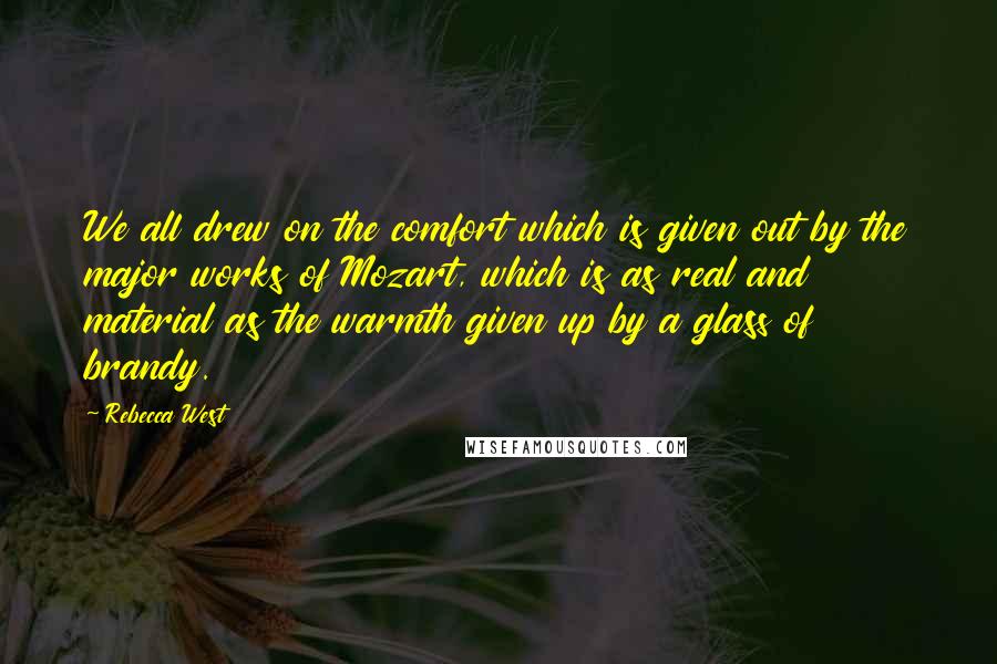 Rebecca West Quotes: We all drew on the comfort which is given out by the major works of Mozart, which is as real and material as the warmth given up by a glass of brandy.