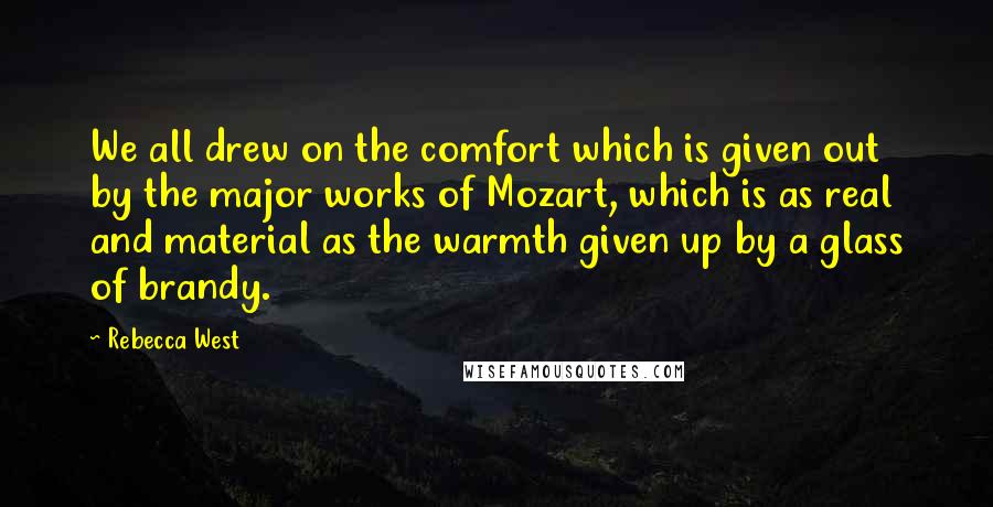 Rebecca West Quotes: We all drew on the comfort which is given out by the major works of Mozart, which is as real and material as the warmth given up by a glass of brandy.