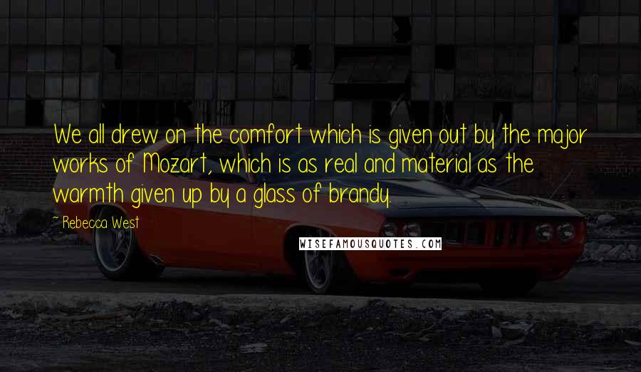 Rebecca West Quotes: We all drew on the comfort which is given out by the major works of Mozart, which is as real and material as the warmth given up by a glass of brandy.