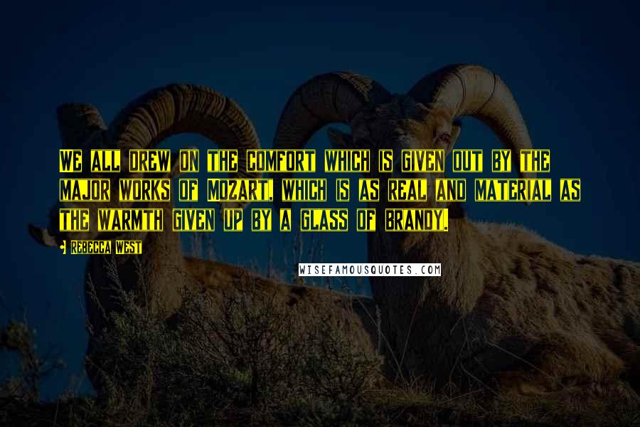 Rebecca West Quotes: We all drew on the comfort which is given out by the major works of Mozart, which is as real and material as the warmth given up by a glass of brandy.