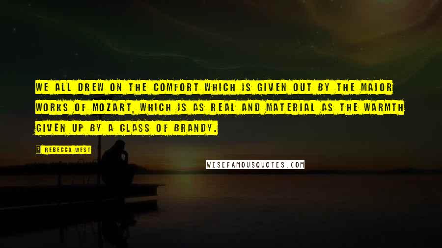 Rebecca West Quotes: We all drew on the comfort which is given out by the major works of Mozart, which is as real and material as the warmth given up by a glass of brandy.