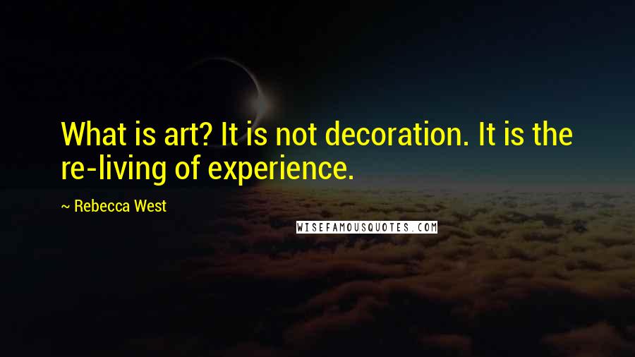 Rebecca West Quotes: What is art? It is not decoration. It is the re-living of experience.