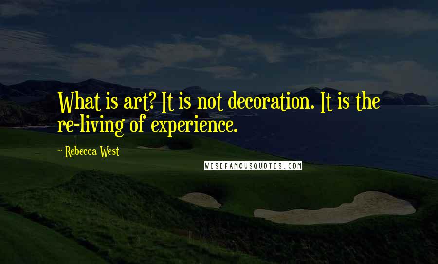 Rebecca West Quotes: What is art? It is not decoration. It is the re-living of experience.