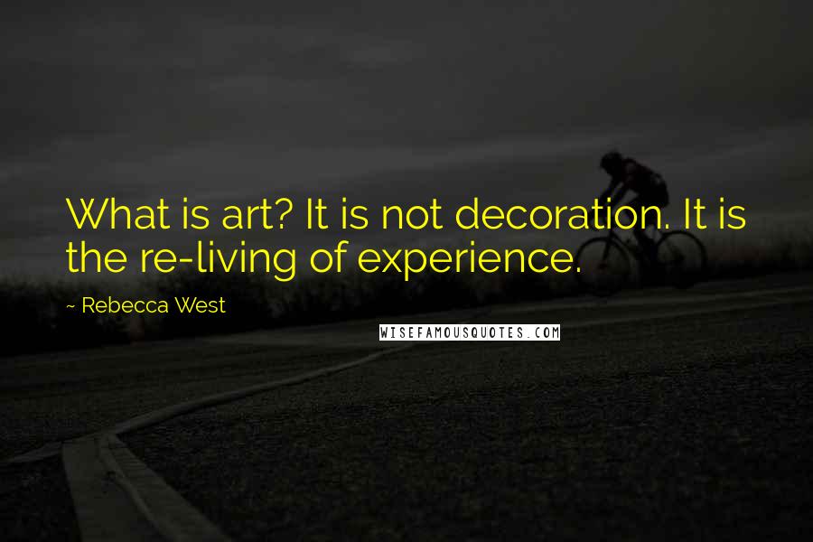 Rebecca West Quotes: What is art? It is not decoration. It is the re-living of experience.