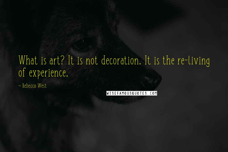 Rebecca West Quotes: What is art? It is not decoration. It is the re-living of experience.