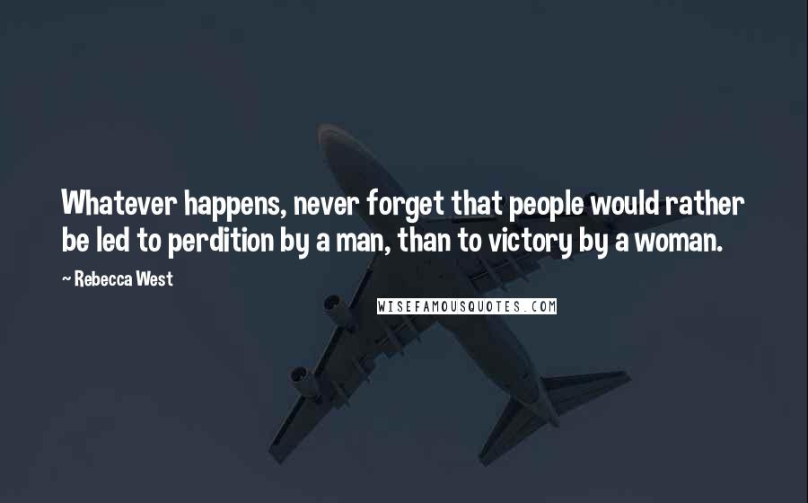 Rebecca West Quotes: Whatever happens, never forget that people would rather be led to perdition by a man, than to victory by a woman.