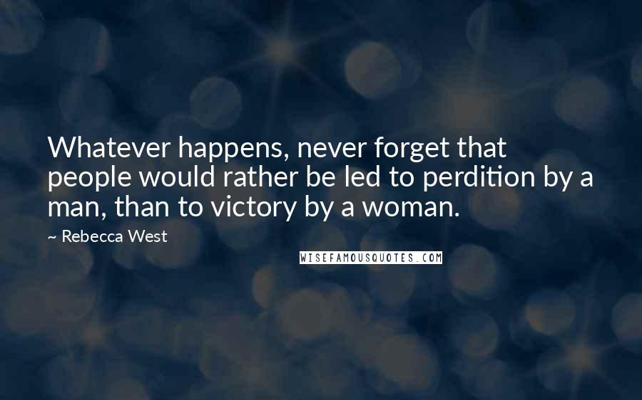 Rebecca West Quotes: Whatever happens, never forget that people would rather be led to perdition by a man, than to victory by a woman.