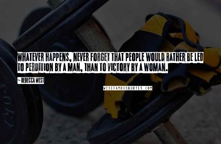 Rebecca West Quotes: Whatever happens, never forget that people would rather be led to perdition by a man, than to victory by a woman.