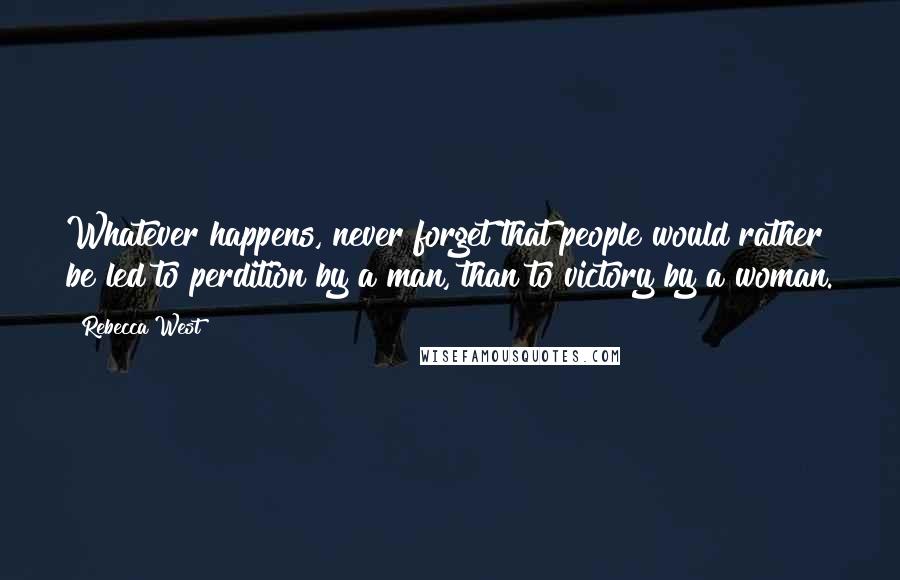 Rebecca West Quotes: Whatever happens, never forget that people would rather be led to perdition by a man, than to victory by a woman.