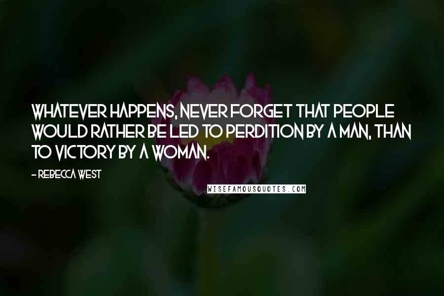 Rebecca West Quotes: Whatever happens, never forget that people would rather be led to perdition by a man, than to victory by a woman.