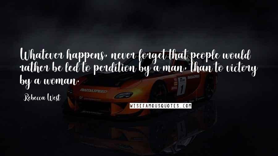 Rebecca West Quotes: Whatever happens, never forget that people would rather be led to perdition by a man, than to victory by a woman.