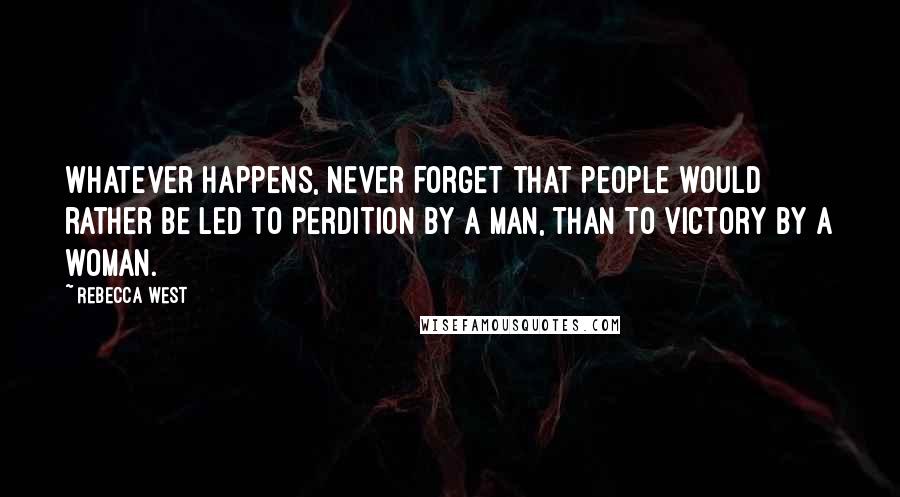 Rebecca West Quotes: Whatever happens, never forget that people would rather be led to perdition by a man, than to victory by a woman.