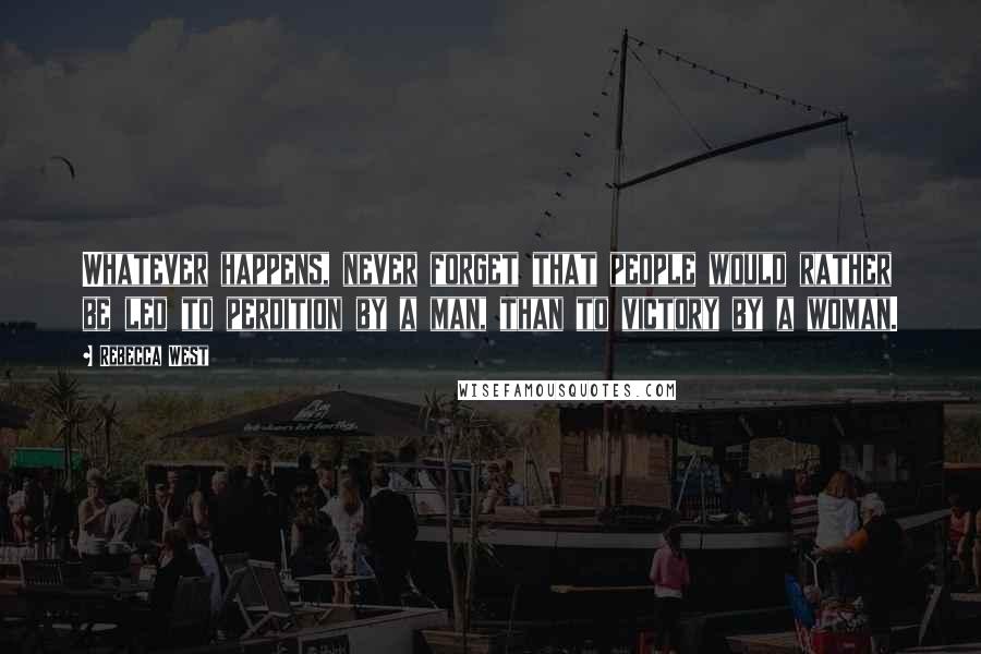 Rebecca West Quotes: Whatever happens, never forget that people would rather be led to perdition by a man, than to victory by a woman.