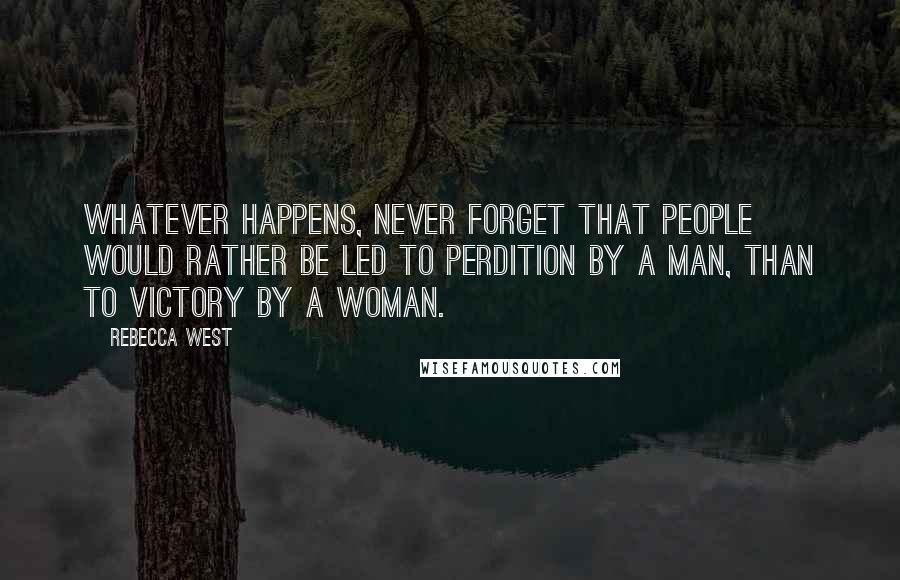 Rebecca West Quotes: Whatever happens, never forget that people would rather be led to perdition by a man, than to victory by a woman.