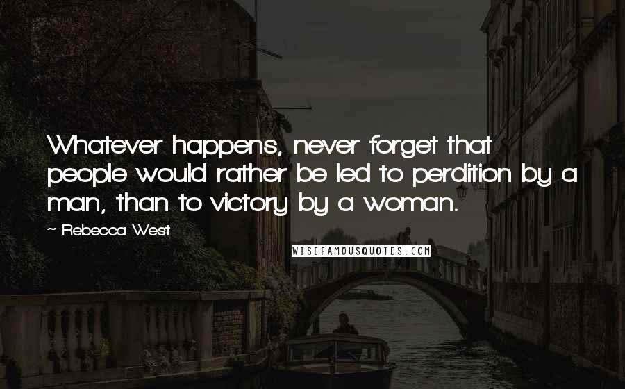 Rebecca West Quotes: Whatever happens, never forget that people would rather be led to perdition by a man, than to victory by a woman.