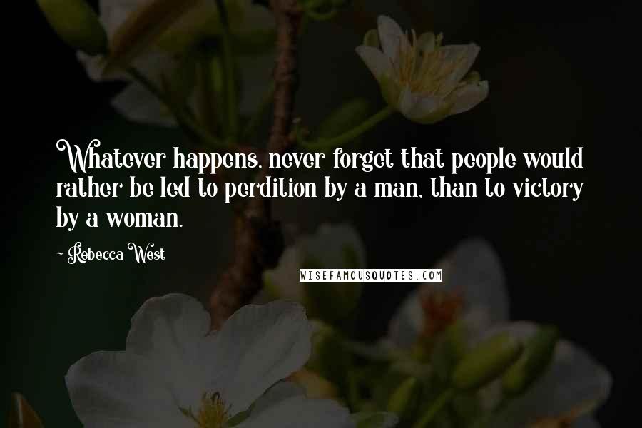 Rebecca West Quotes: Whatever happens, never forget that people would rather be led to perdition by a man, than to victory by a woman.