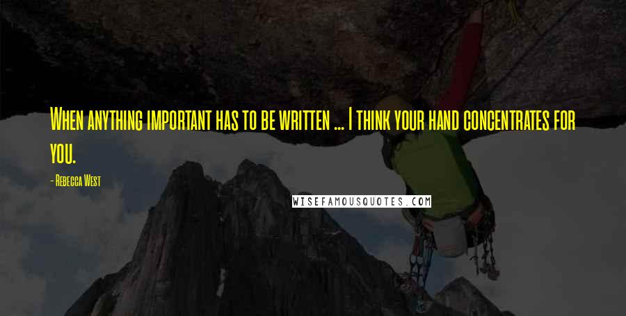 Rebecca West Quotes: When anything important has to be written ... I think your hand concentrates for you.