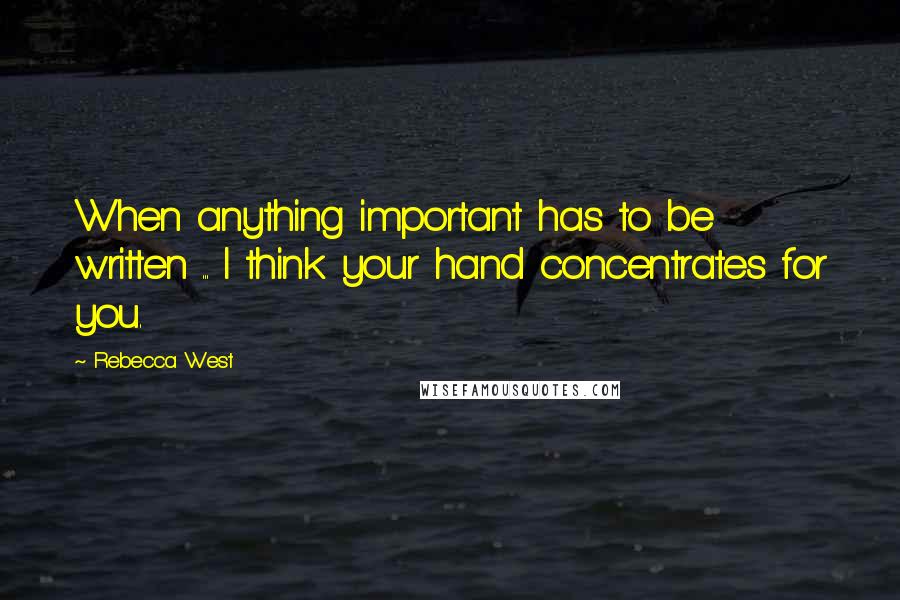 Rebecca West Quotes: When anything important has to be written ... I think your hand concentrates for you.