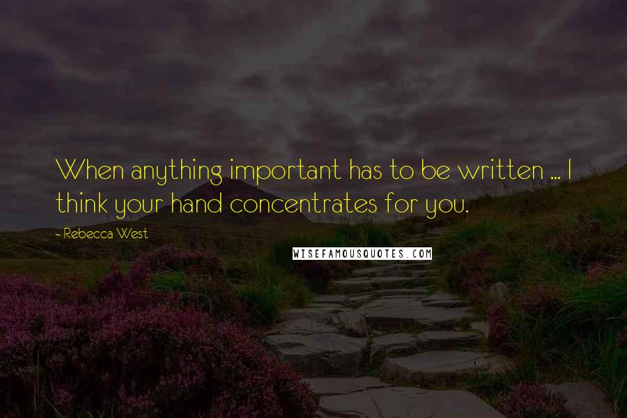 Rebecca West Quotes: When anything important has to be written ... I think your hand concentrates for you.