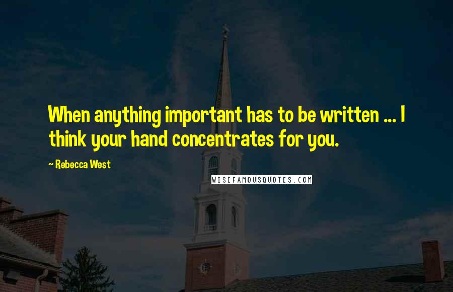 Rebecca West Quotes: When anything important has to be written ... I think your hand concentrates for you.