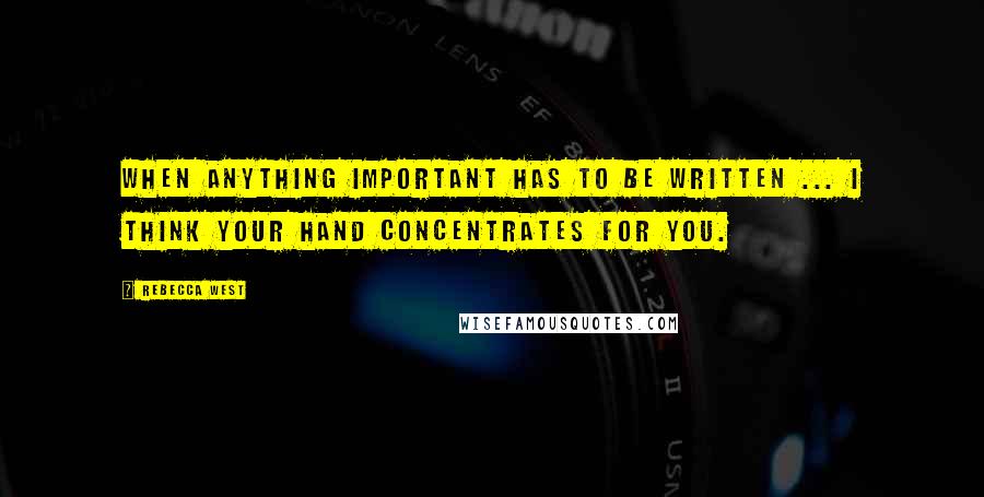 Rebecca West Quotes: When anything important has to be written ... I think your hand concentrates for you.