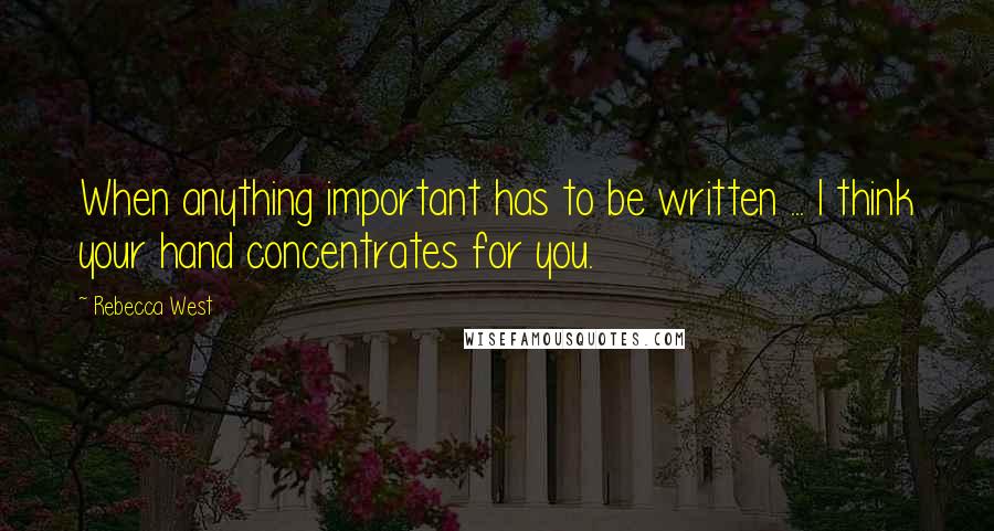 Rebecca West Quotes: When anything important has to be written ... I think your hand concentrates for you.