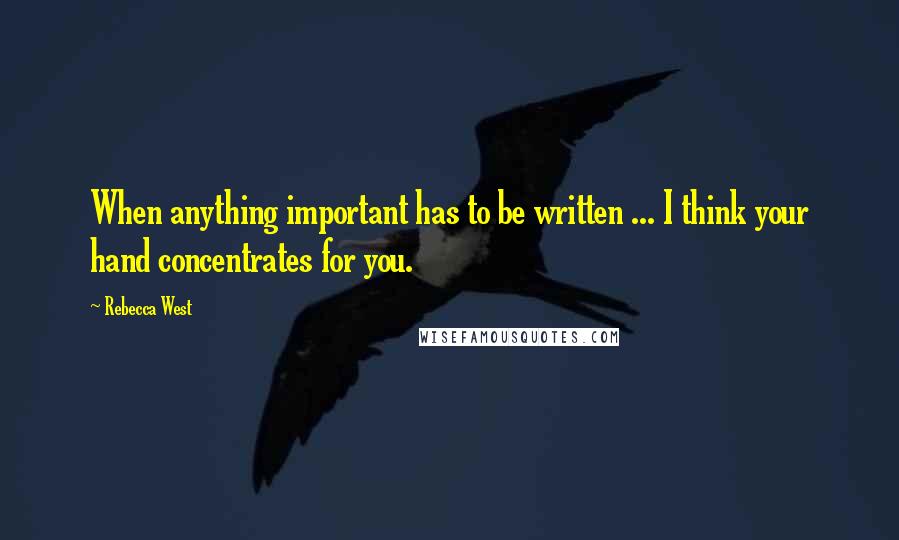 Rebecca West Quotes: When anything important has to be written ... I think your hand concentrates for you.