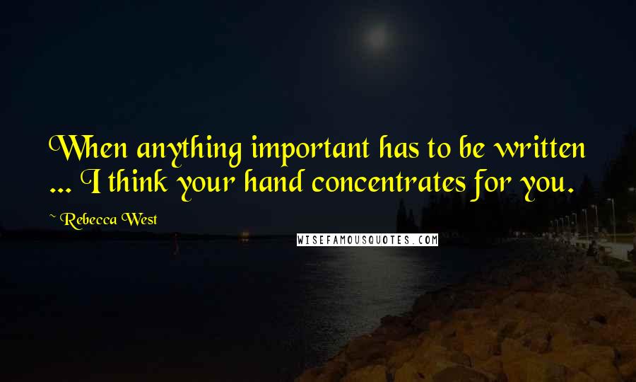 Rebecca West Quotes: When anything important has to be written ... I think your hand concentrates for you.