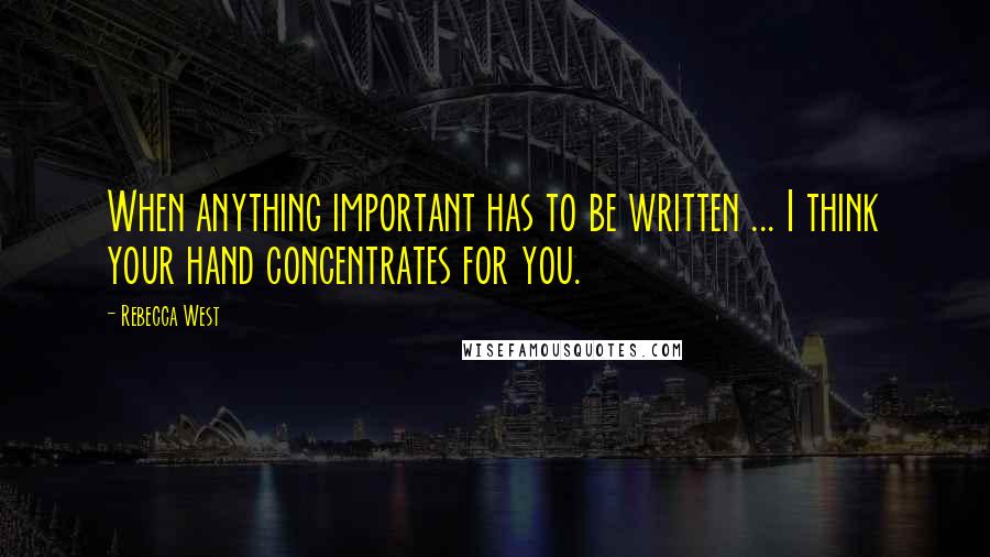 Rebecca West Quotes: When anything important has to be written ... I think your hand concentrates for you.