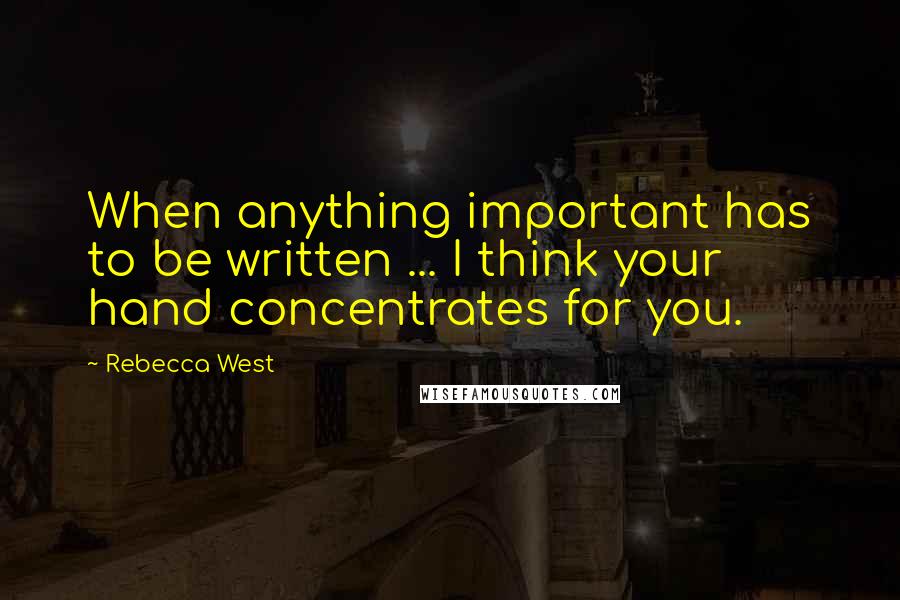 Rebecca West Quotes: When anything important has to be written ... I think your hand concentrates for you.