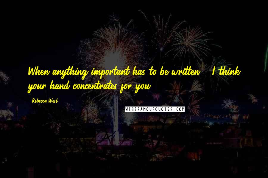 Rebecca West Quotes: When anything important has to be written ... I think your hand concentrates for you.