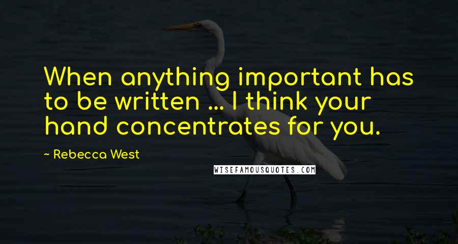 Rebecca West Quotes: When anything important has to be written ... I think your hand concentrates for you.