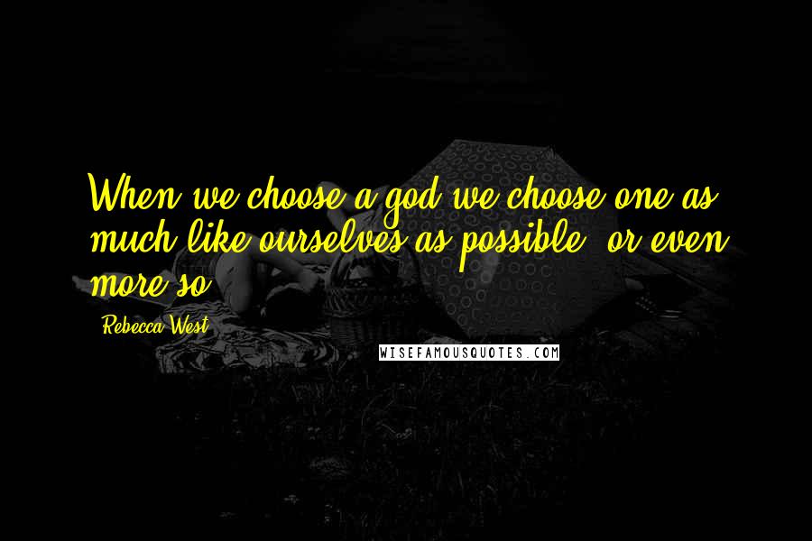 Rebecca West Quotes: When we choose a god we choose one as much like ourselves as possible, or even more so!