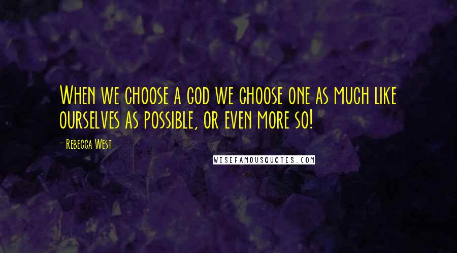 Rebecca West Quotes: When we choose a god we choose one as much like ourselves as possible, or even more so!