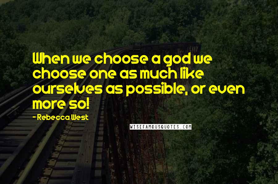 Rebecca West Quotes: When we choose a god we choose one as much like ourselves as possible, or even more so!