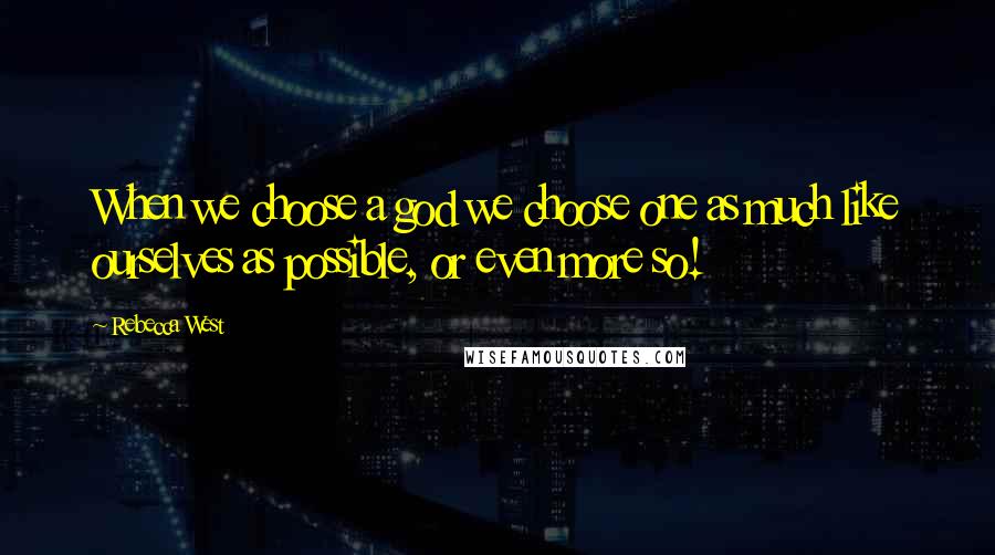 Rebecca West Quotes: When we choose a god we choose one as much like ourselves as possible, or even more so!