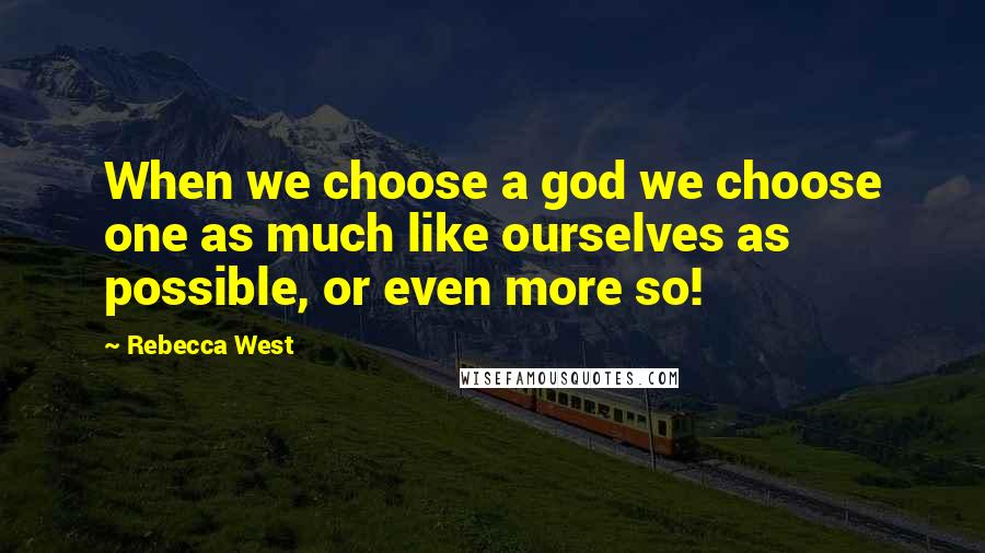 Rebecca West Quotes: When we choose a god we choose one as much like ourselves as possible, or even more so!