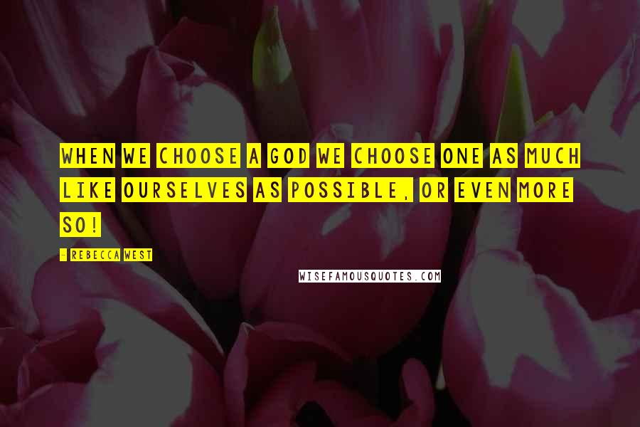 Rebecca West Quotes: When we choose a god we choose one as much like ourselves as possible, or even more so!