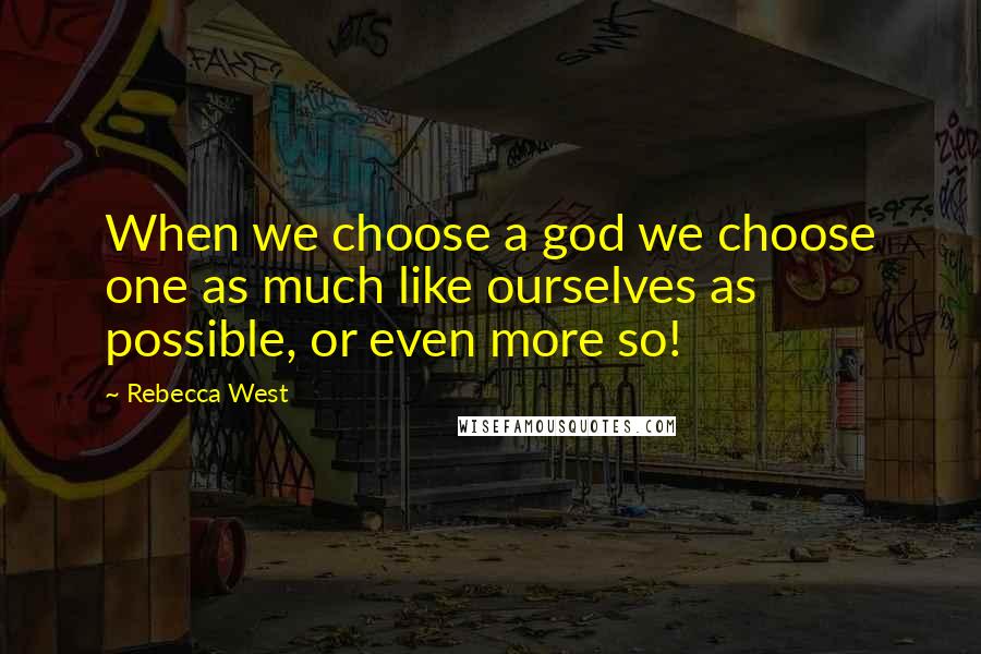 Rebecca West Quotes: When we choose a god we choose one as much like ourselves as possible, or even more so!