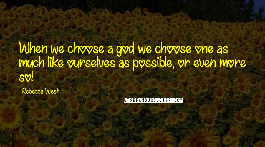 Rebecca West Quotes: When we choose a god we choose one as much like ourselves as possible, or even more so!