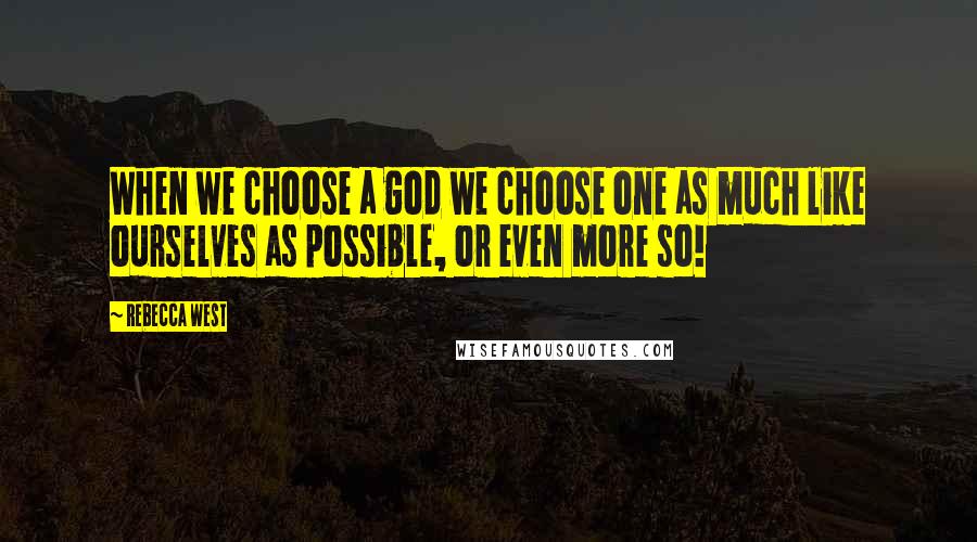 Rebecca West Quotes: When we choose a god we choose one as much like ourselves as possible, or even more so!