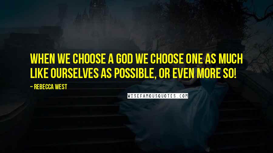 Rebecca West Quotes: When we choose a god we choose one as much like ourselves as possible, or even more so!
